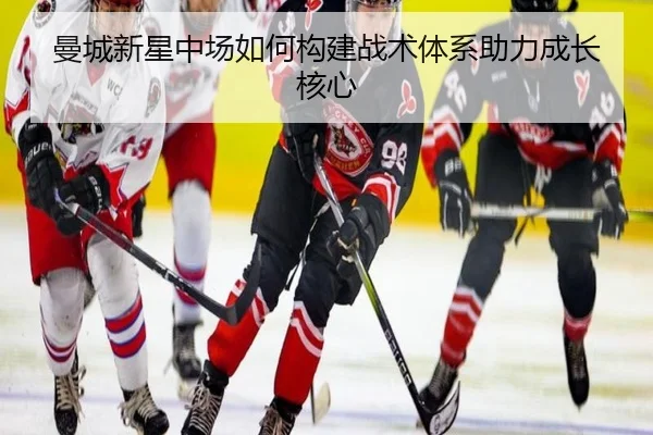曼城新星中场如何构建战术体系助力成长核心